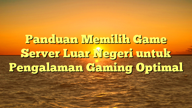 Panduan Memilih Game Server Luar Negeri untuk Pengalaman Gaming Optimal