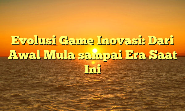 Evolusi Game Inovasi: Dari Awal Mula sampai Era Saat Ini