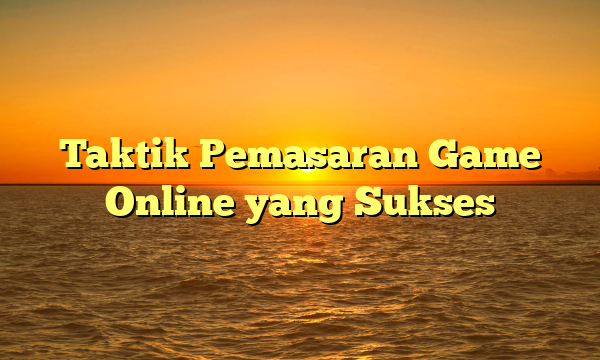 Taktik Pemasaran Game Online yang Sukses Taktik Pemasaran Game Online yang Sukses