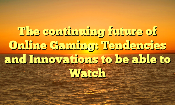 The continuing future of Online Gaming: Tendencies and Innovations to be able to Watch