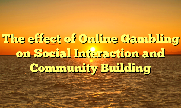The effect of Online Gambling on Social Interaction and Community Building