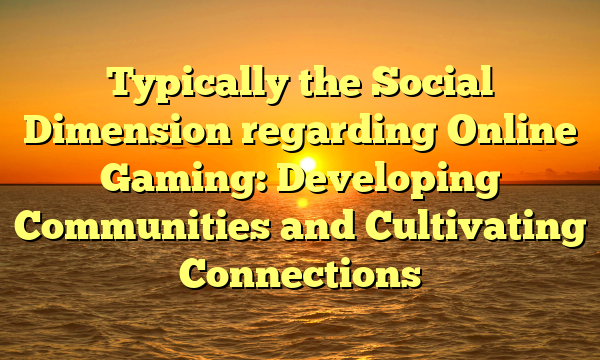 Typically the Social Dimension regarding Online Gaming: Developing Communities and Cultivating Connections