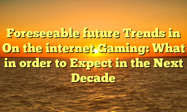 Foreseeable future Trends in On the internet Gaming: What in order to Expect in the Next Decade