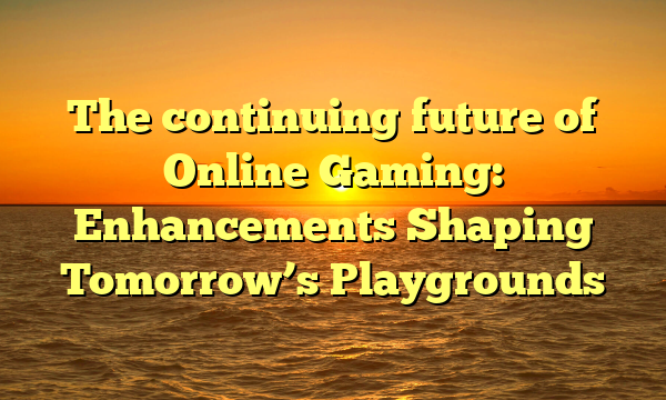 The continuing future of Online Gaming: Enhancements Shaping Tomorrow’s Playgrounds