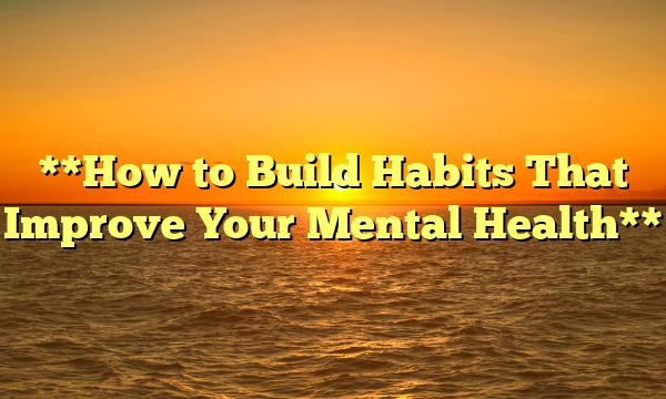 **How to Build Habits That Improve Your Mental Health**