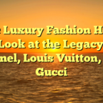 Iconic Luxury Fashion Houses: A Look at the Legacy of Chanel, Louis Vuitton, and Gucci