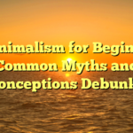 **Minimalism for Beginners: Common Myths and Misconceptions Debunked**