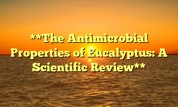**The Antimicrobial Properties of Eucalyptus: A Scientific Review**