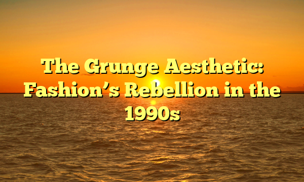 The Grunge Aesthetic: Fashion’s Rebellion in the 1990s