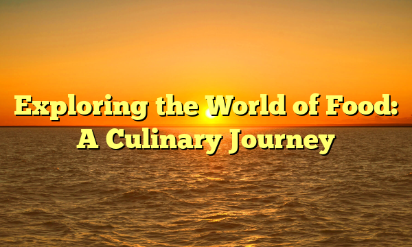 Exploring the World of Food: A Culinary Journey