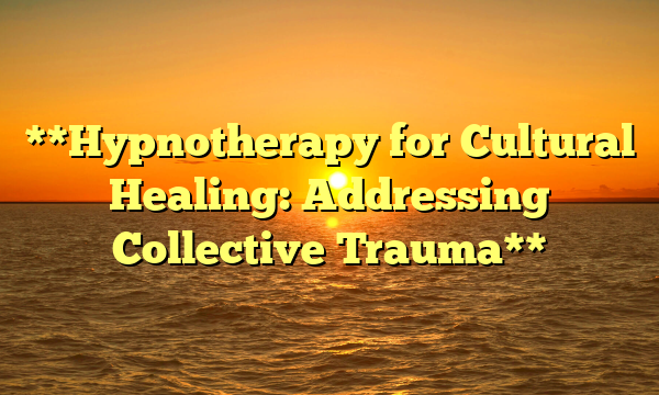 **Hypnotherapy for Cultural Healing: Addressing Collective Trauma**