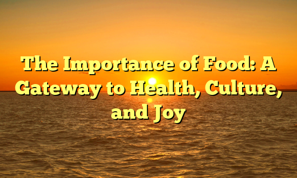 The Importance of Food: A Gateway to Health, Culture, and Joy The Importance of Food: A Gateway to Health, Culture, and Joy