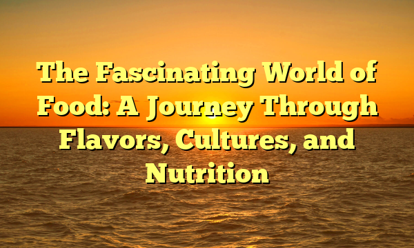 The Fascinating World of Food: A Journey Through Flavors, Cultures, and Nutrition