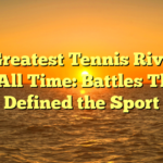 The Greatest Tennis Rivalries of All Time: Battles That Defined the Sport