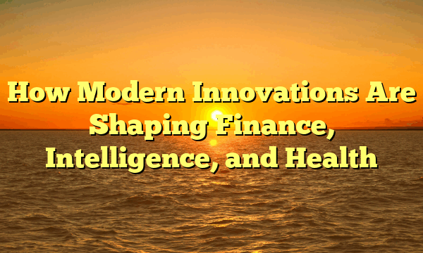 How Modern Innovations Are Shaping Finance, Intelligence, and Health