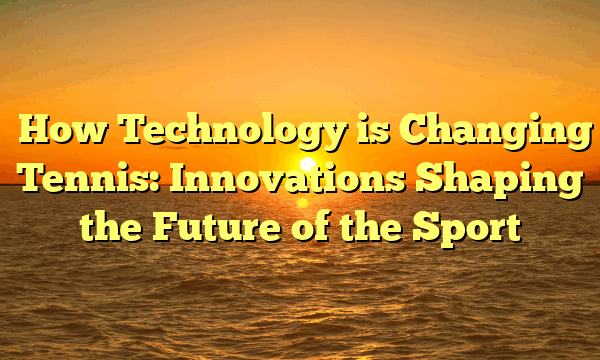 ﻿How Technology is Changing Tennis: Innovations Shaping the Future of the Sport