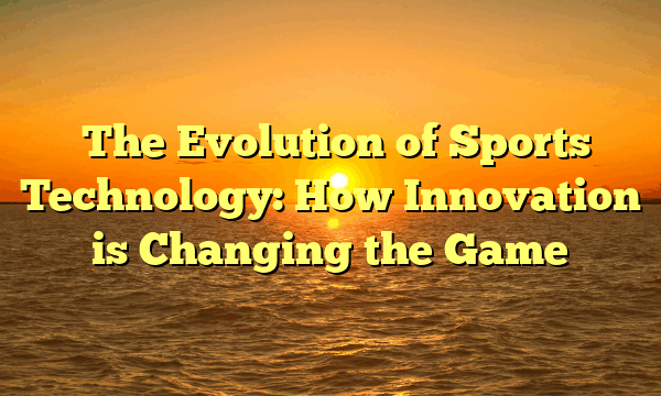 The Evolution of Sports Technology: How Innovation is Changing the Game The Evolution of Sports Technology: How Innovation is Changing the Game