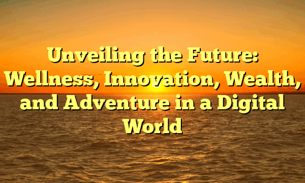 Unveiling the Future: Wellness, Innovation, Wealth, and Adventure in a Digital World