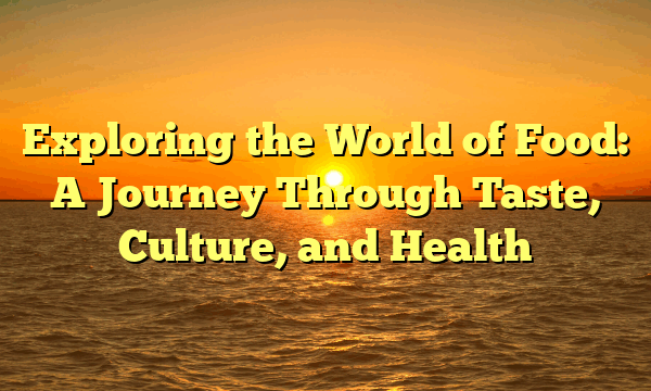 Exploring the World of Food: A Journey Through Taste, Culture, and Health