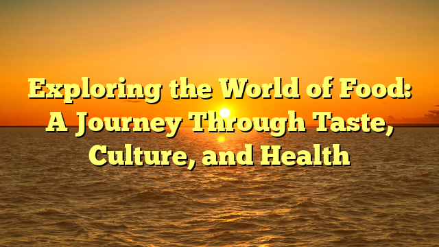 Exploring the World of Food: A Journey Through Taste, Culture, and Health