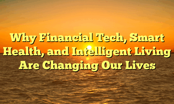 Why Financial Tech, Smart Health, and Intelligent Living Are Changing Our Lives