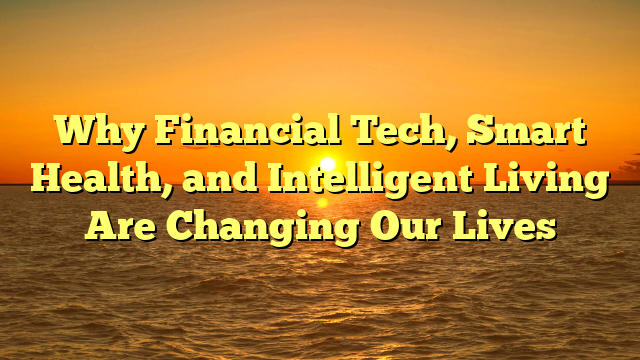 Why Financial Tech, Smart Health, and Intelligent Living Are Changing Our Lives
